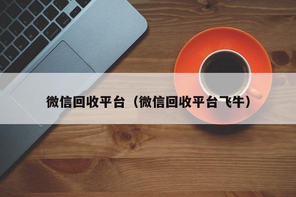 微信回收平台（微信回收平台飞牛）
