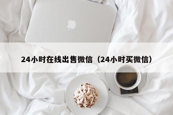 24小时在线出售微信（24小时买微信）