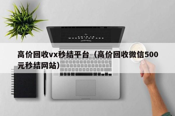高价回收vx秒结平台（高价回收微信500元秒结网站）