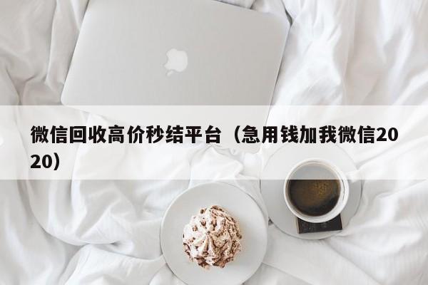 微信回收高价秒结平台（急用钱加我微信2020）