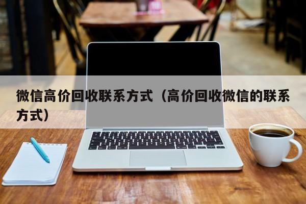 微信高价回收联系方式（高价回收微信的联系方式）