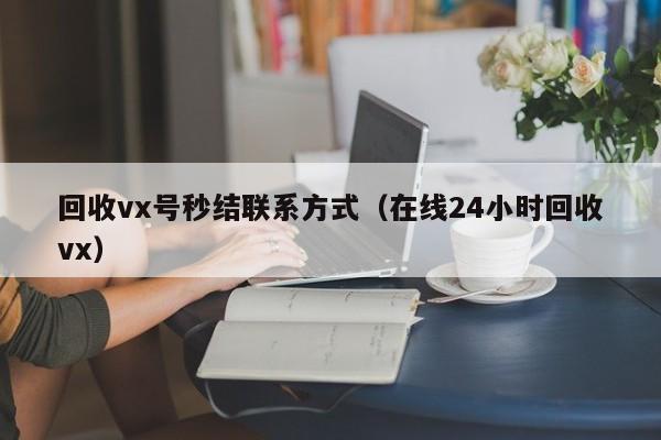 回收vx号秒结联系方式（在线24小时回收vx）