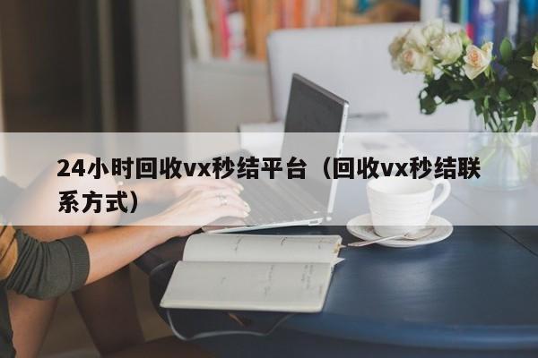 24小时回收vx秒结平台（回收vx秒结联系方式）