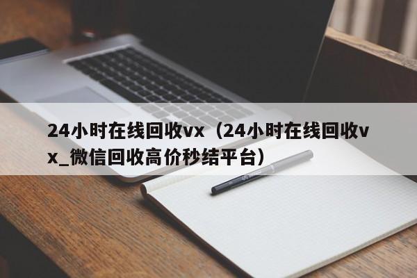 24小时在线回收vx（24小时在线回收vx_微信回收高价秒结平台）