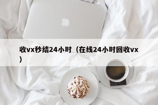 收vx秒结24小时（在线24小时回收vx）