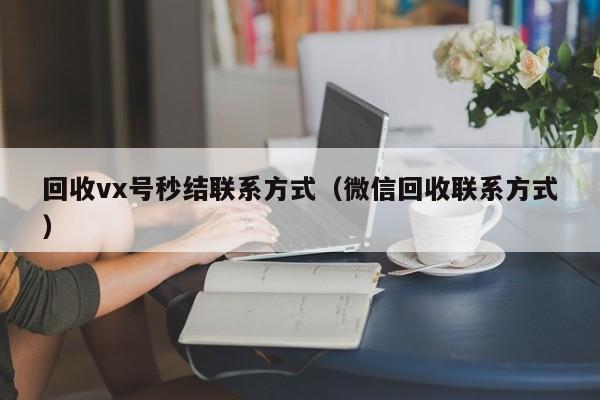 回收vx号秒结联系方式（微信回收联系方式）