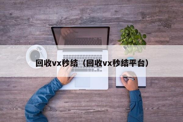 回收vx秒结（回收vx秒结平台）