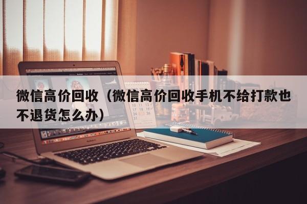 微信高价回收（微信高价回收手机不给打款也不退货怎么办）