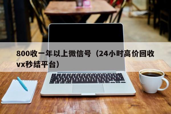800收一年以上微信号（24小时高价回收vx秒结平台）