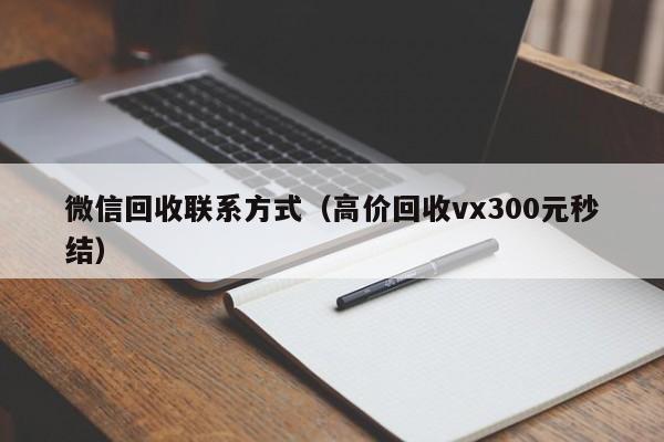 微信回收联系方式（高价回收vx300元秒结）