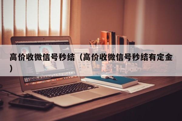 高价收微信号秒结（高价收微信号秒结有定金）