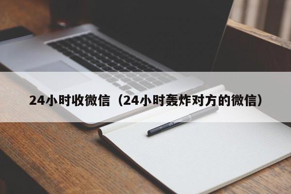 24小时收微信（24小时轰炸对方的微信）