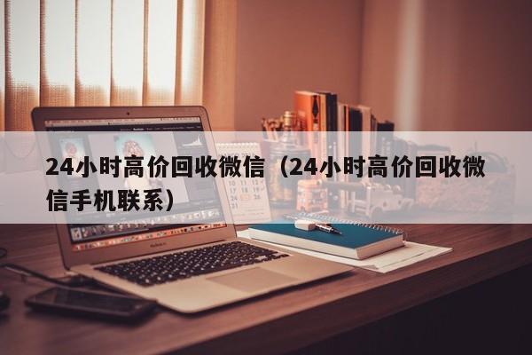 24小时高价回收微信（24小时高价回收微信手机联系）