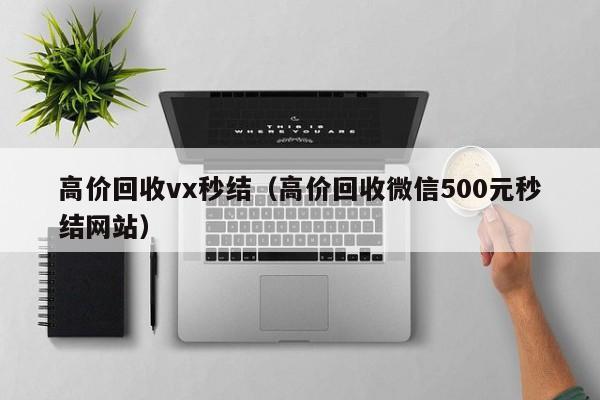 高价回收vx秒结（高价回收微信500元秒结网站）