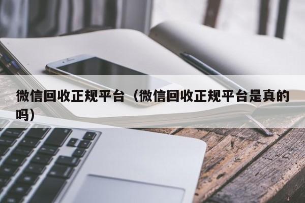 微信回收正规平台（微信回收正规平台是真的吗）