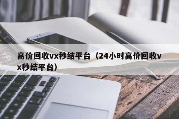 高价回收vx秒结平台（24小时高价回收vx秒结平台）