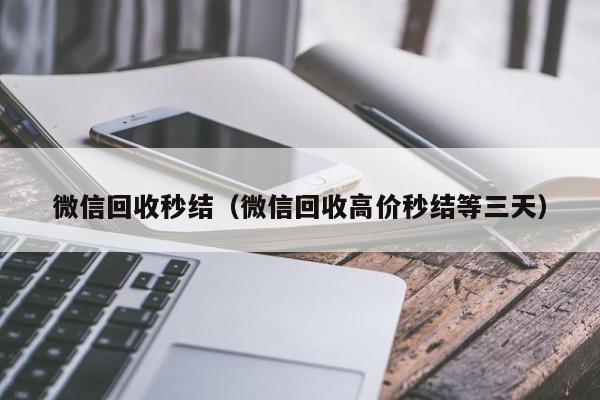 微信回收秒结（微信回收高价秒结等三天）