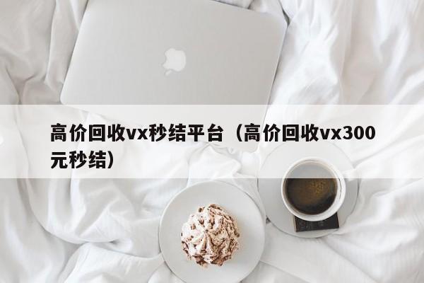高价回收vx秒结平台（高价回收vx300元秒结）