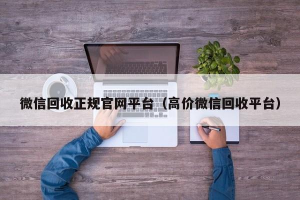 微信回收正规官网平台（高价微信回收平台）