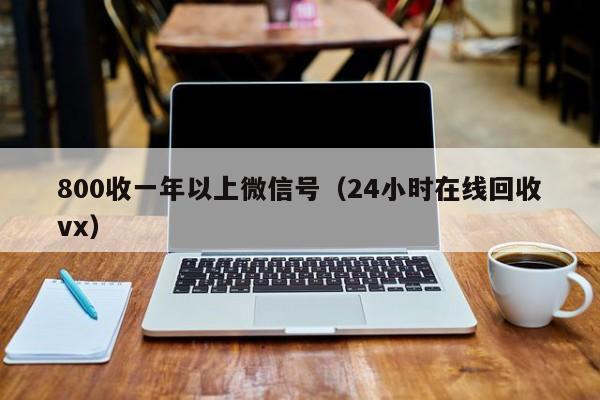 800收一年以上微信号（24小时在线回收vx）