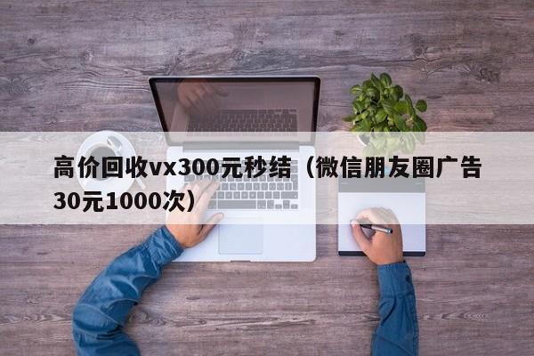 高价回收vx300元秒结（微信朋友圈广告30元1000次）