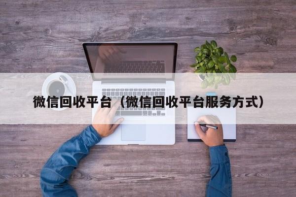 微信回收平台（微信回收平台服务方式）