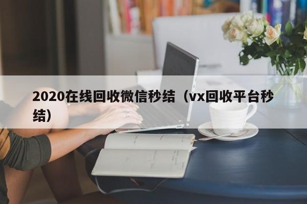 2020在线回收微信秒结（vx回收平台秒结）