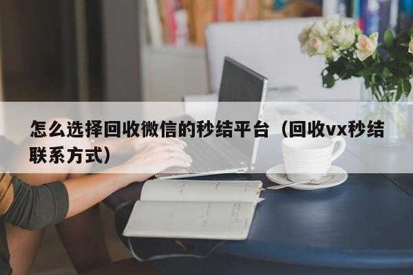 怎么选择回收微信的秒结平台（回收vx秒结联系方式）