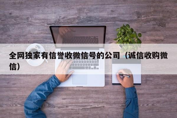 全网独家有信誉收微信号的公司（诚信收购微信）