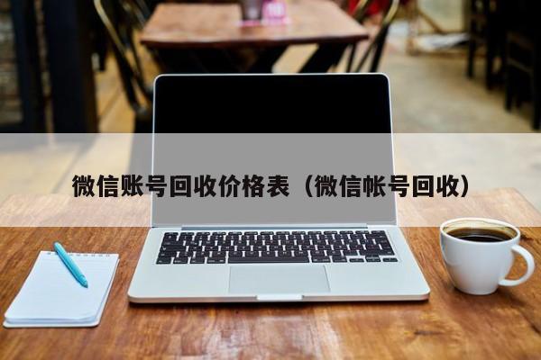 微信账号回收价格表（微信帐号回收）