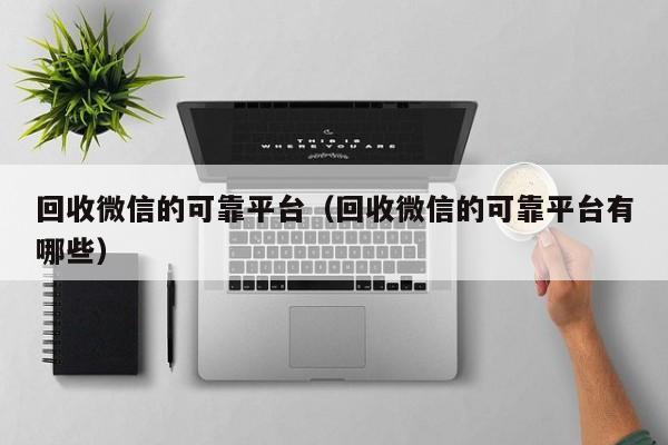 回收微信的可靠平台（回收微信的可靠平台有哪些）