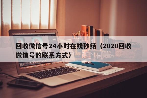 回收微信号24小时在线秒结（2020回收微信号的联系方式）