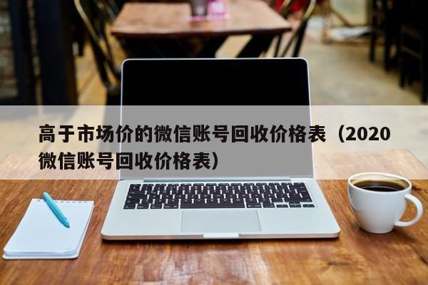 高于市场价的微信账号回收价格表（2020微信账号回收价格表）