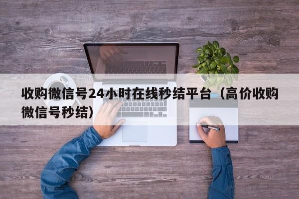 收购微信号24小时在线秒结平台（高价收购微信号秒结）