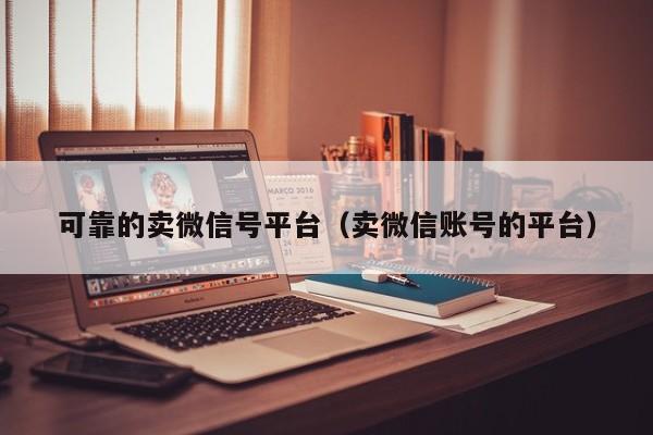 可靠的卖微信号平台（卖微信账号的平台）