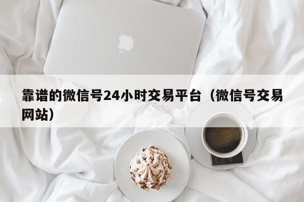 靠谱的微信号24小时交易平台（微信号交易网站）
