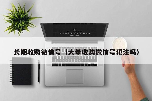 长期收购微信号（大量收购微信号犯法吗）