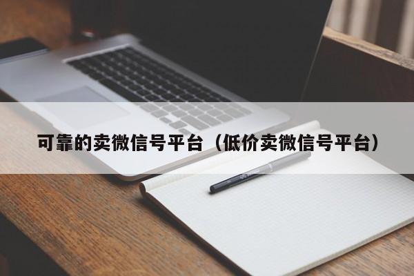 可靠的卖微信号平台（低价卖微信号平台）