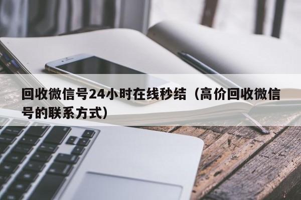回收微信号24小时在线秒结（高价回收微信号的联系方式）