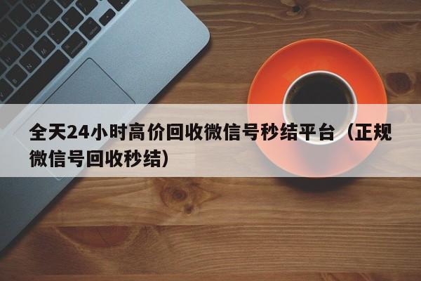 全天24小时高价回收微信号秒结平台（正规微信号回收秒结）