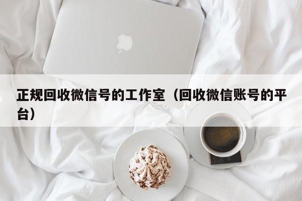正规回收微信号的工作室（回收微信账号的平台）