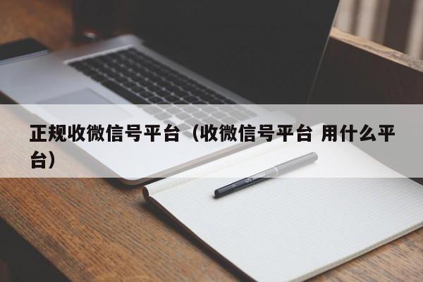 正规收微信号平台（收微信号平台 用什么平台）