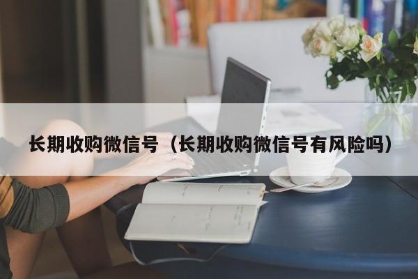 长期收购微信号（长期收购微信号有风险吗）