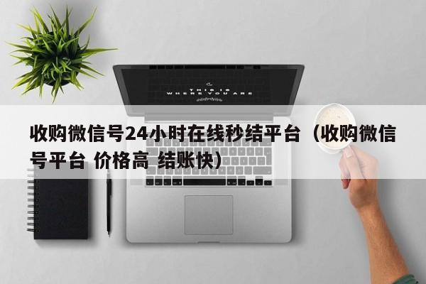 收购微信号24小时在线秒结平台（收购微信号平台 价格高 结账快）