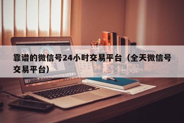 靠谱的微信号24小时交易平台（全天微信号交易平台）