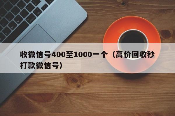 收微信号400至1000一个（高价回收秒打款微信号）