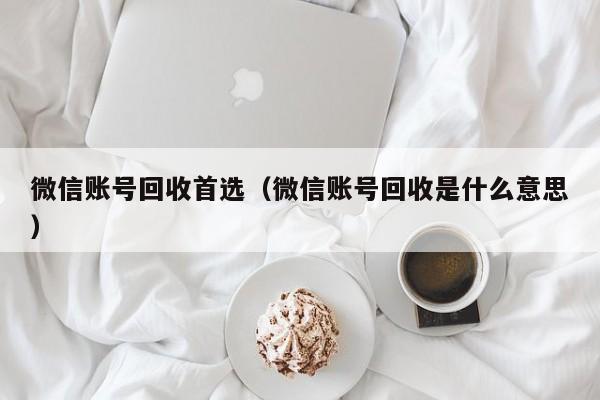 微信账号回收首选（微信账号回收是什么意思）