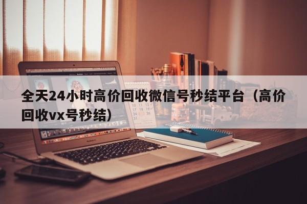全天24小时高价回收微信号秒结平台（高价回收vx号秒结）