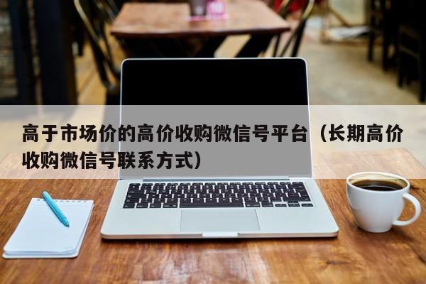 高于市场价的高价收购微信号平台（长期高价收购微信号联系方式）