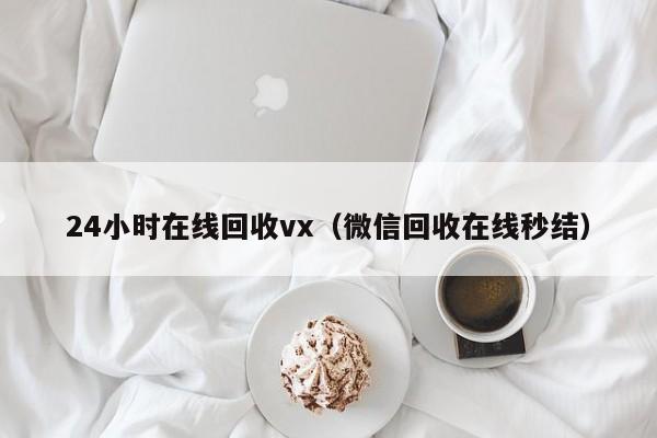 24小时在线回收vx（微信回收在线秒结）